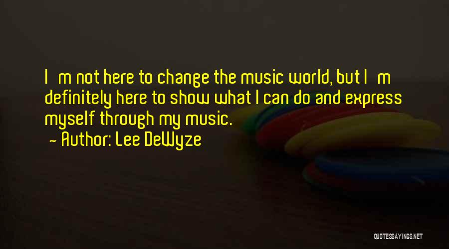 Lee DeWyze Quotes: I'm Not Here To Change The Music World, But I'm Definitely Here To Show What I Can Do And Express