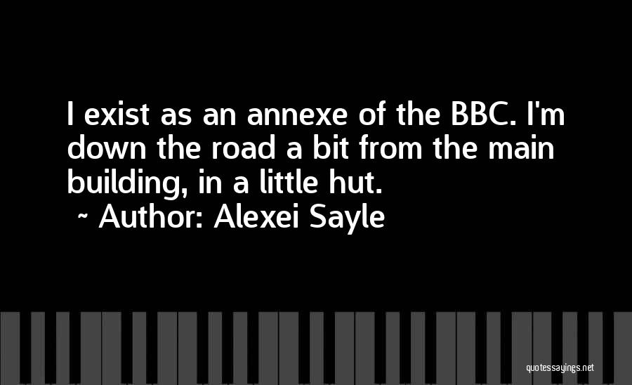 Alexei Sayle Quotes: I Exist As An Annexe Of The Bbc. I'm Down The Road A Bit From The Main Building, In A