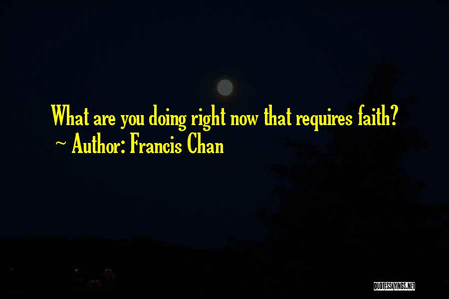 Francis Chan Quotes: What Are You Doing Right Now That Requires Faith?