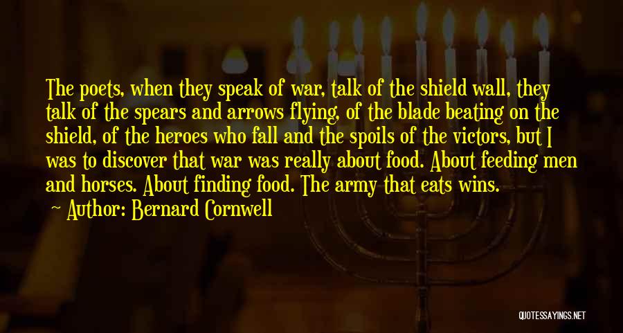 Bernard Cornwell Quotes: The Poets, When They Speak Of War, Talk Of The Shield Wall, They Talk Of The Spears And Arrows Flying,