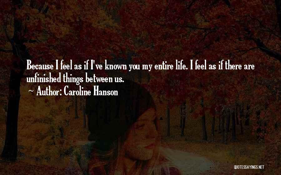 Caroline Hanson Quotes: Because I Feel As If I've Known You My Entire Life. I Feel As If There Are Unfinished Things Between