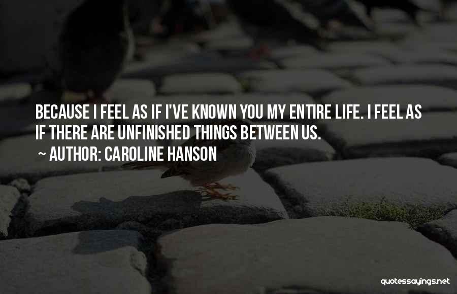 Caroline Hanson Quotes: Because I Feel As If I've Known You My Entire Life. I Feel As If There Are Unfinished Things Between