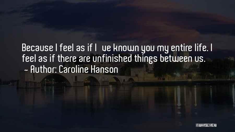 Caroline Hanson Quotes: Because I Feel As If I've Known You My Entire Life. I Feel As If There Are Unfinished Things Between