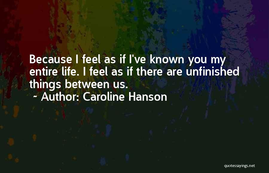 Caroline Hanson Quotes: Because I Feel As If I've Known You My Entire Life. I Feel As If There Are Unfinished Things Between