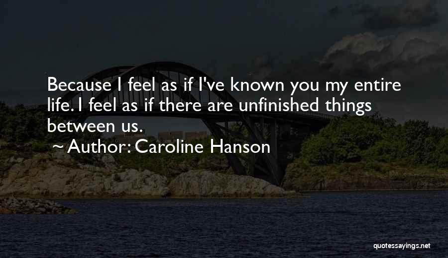 Caroline Hanson Quotes: Because I Feel As If I've Known You My Entire Life. I Feel As If There Are Unfinished Things Between