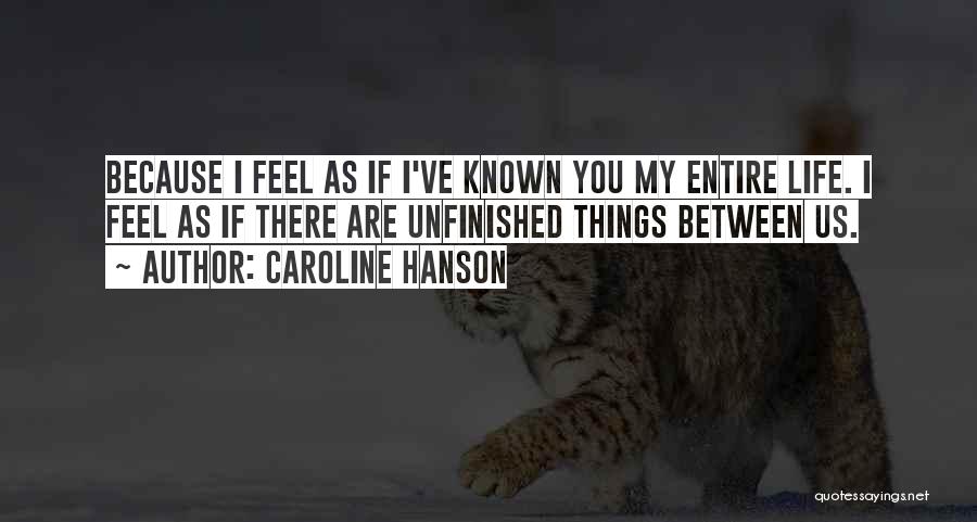 Caroline Hanson Quotes: Because I Feel As If I've Known You My Entire Life. I Feel As If There Are Unfinished Things Between