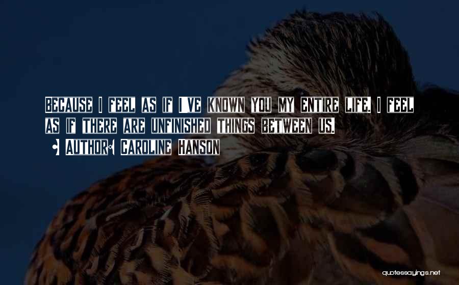 Caroline Hanson Quotes: Because I Feel As If I've Known You My Entire Life. I Feel As If There Are Unfinished Things Between