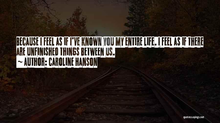 Caroline Hanson Quotes: Because I Feel As If I've Known You My Entire Life. I Feel As If There Are Unfinished Things Between