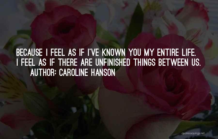 Caroline Hanson Quotes: Because I Feel As If I've Known You My Entire Life. I Feel As If There Are Unfinished Things Between