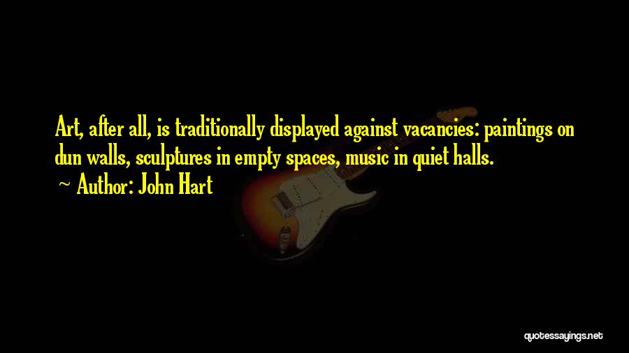 John Hart Quotes: Art, After All, Is Traditionally Displayed Against Vacancies: Paintings On Dun Walls, Sculptures In Empty Spaces, Music In Quiet Halls.