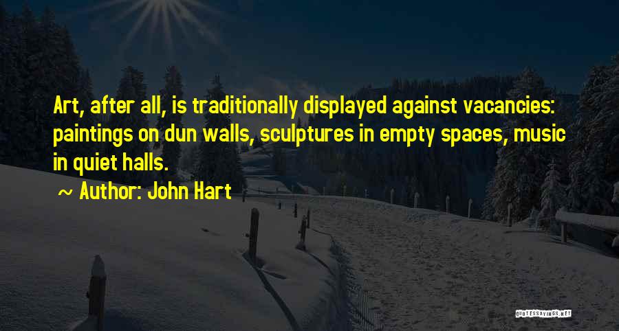 John Hart Quotes: Art, After All, Is Traditionally Displayed Against Vacancies: Paintings On Dun Walls, Sculptures In Empty Spaces, Music In Quiet Halls.