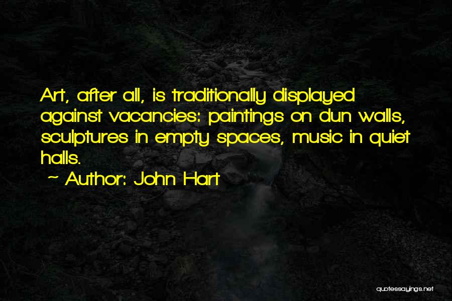 John Hart Quotes: Art, After All, Is Traditionally Displayed Against Vacancies: Paintings On Dun Walls, Sculptures In Empty Spaces, Music In Quiet Halls.