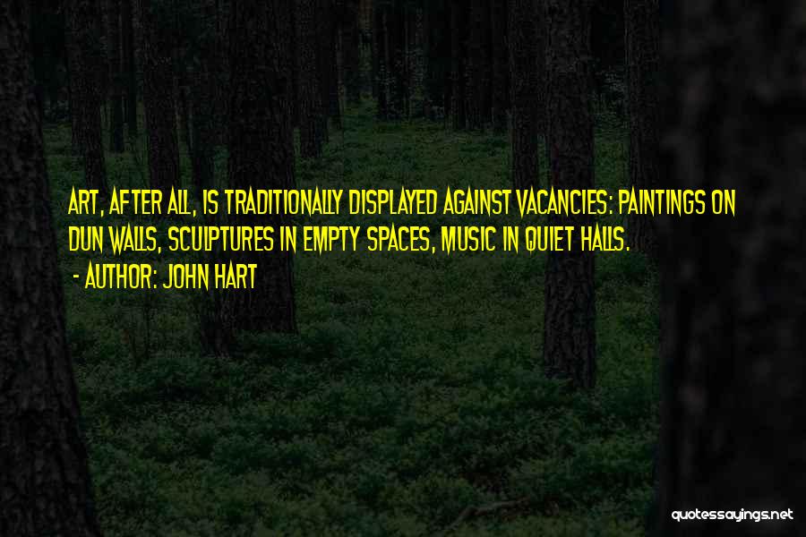 John Hart Quotes: Art, After All, Is Traditionally Displayed Against Vacancies: Paintings On Dun Walls, Sculptures In Empty Spaces, Music In Quiet Halls.