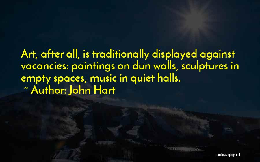 John Hart Quotes: Art, After All, Is Traditionally Displayed Against Vacancies: Paintings On Dun Walls, Sculptures In Empty Spaces, Music In Quiet Halls.