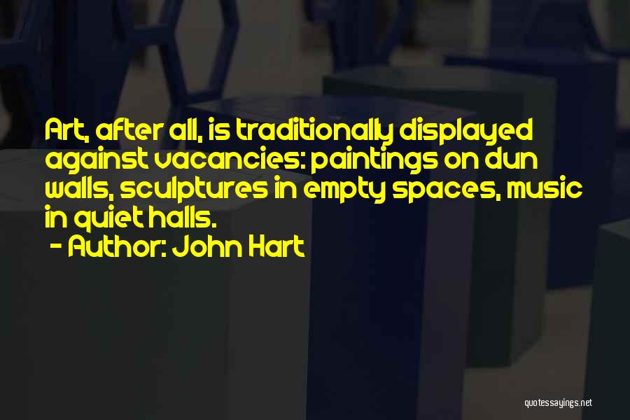 John Hart Quotes: Art, After All, Is Traditionally Displayed Against Vacancies: Paintings On Dun Walls, Sculptures In Empty Spaces, Music In Quiet Halls.