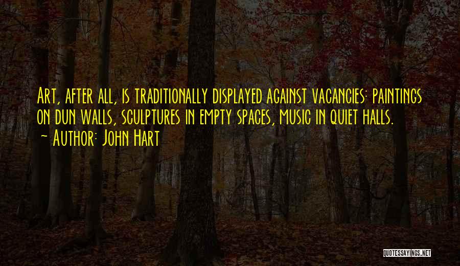 John Hart Quotes: Art, After All, Is Traditionally Displayed Against Vacancies: Paintings On Dun Walls, Sculptures In Empty Spaces, Music In Quiet Halls.