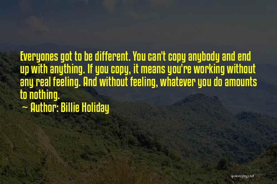 Billie Holiday Quotes: Everyones Got To Be Different. You Can't Copy Anybody And End Up With Anything. If You Copy, It Means You're