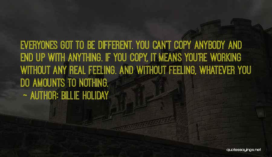 Billie Holiday Quotes: Everyones Got To Be Different. You Can't Copy Anybody And End Up With Anything. If You Copy, It Means You're