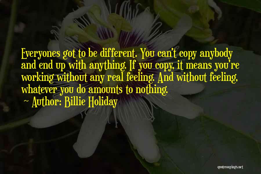 Billie Holiday Quotes: Everyones Got To Be Different. You Can't Copy Anybody And End Up With Anything. If You Copy, It Means You're