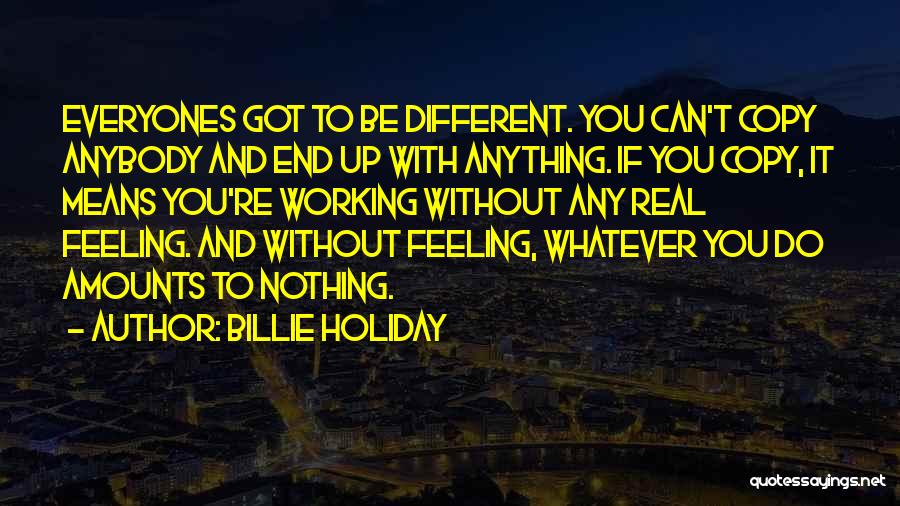 Billie Holiday Quotes: Everyones Got To Be Different. You Can't Copy Anybody And End Up With Anything. If You Copy, It Means You're