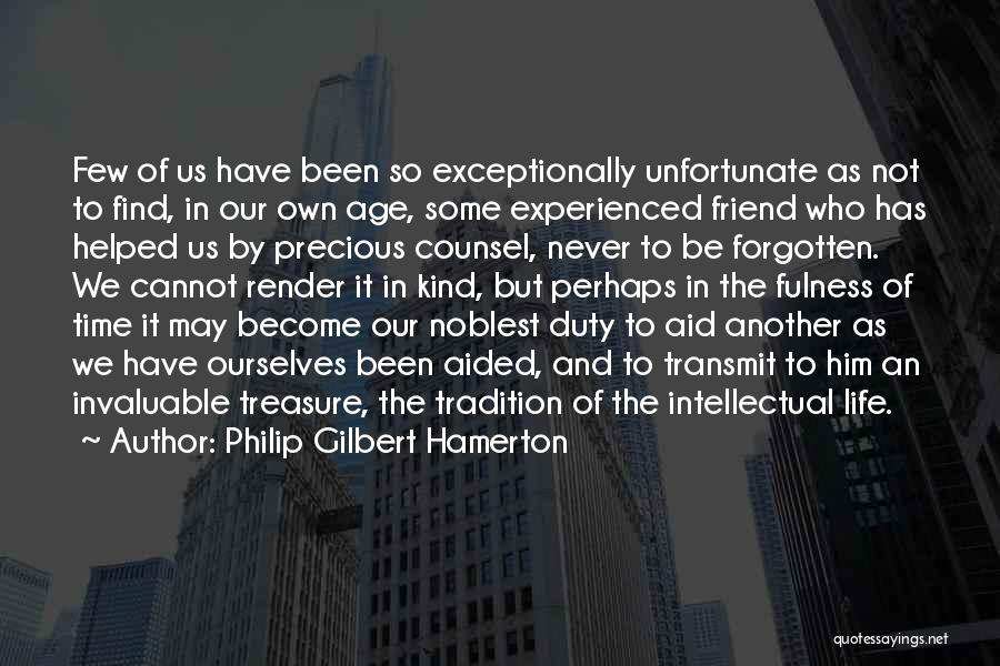 Philip Gilbert Hamerton Quotes: Few Of Us Have Been So Exceptionally Unfortunate As Not To Find, In Our Own Age, Some Experienced Friend Who