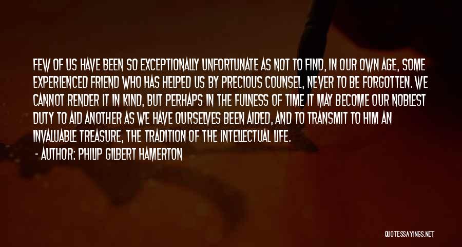 Philip Gilbert Hamerton Quotes: Few Of Us Have Been So Exceptionally Unfortunate As Not To Find, In Our Own Age, Some Experienced Friend Who