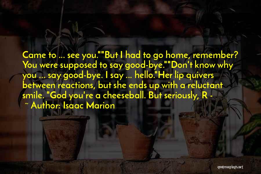 Isaac Marion Quotes: Came To ... See You.but I Had To Go Home, Remember? You Were Supposed To Say Good-bye.don't Know Why You