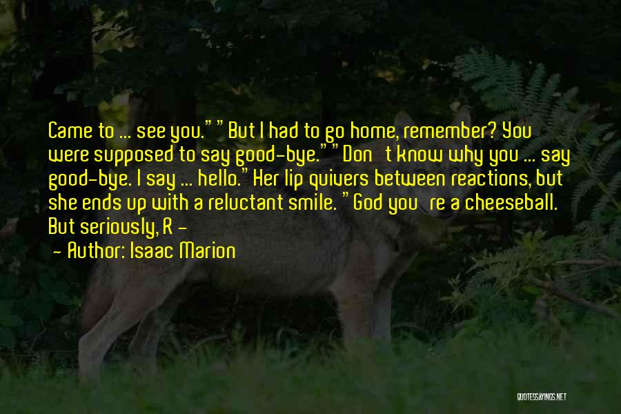 Isaac Marion Quotes: Came To ... See You.but I Had To Go Home, Remember? You Were Supposed To Say Good-bye.don't Know Why You