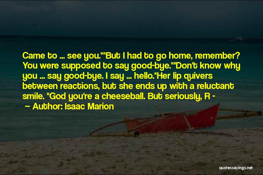 Isaac Marion Quotes: Came To ... See You.but I Had To Go Home, Remember? You Were Supposed To Say Good-bye.don't Know Why You