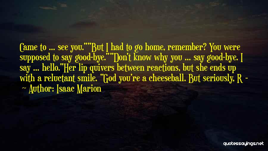 Isaac Marion Quotes: Came To ... See You.but I Had To Go Home, Remember? You Were Supposed To Say Good-bye.don't Know Why You