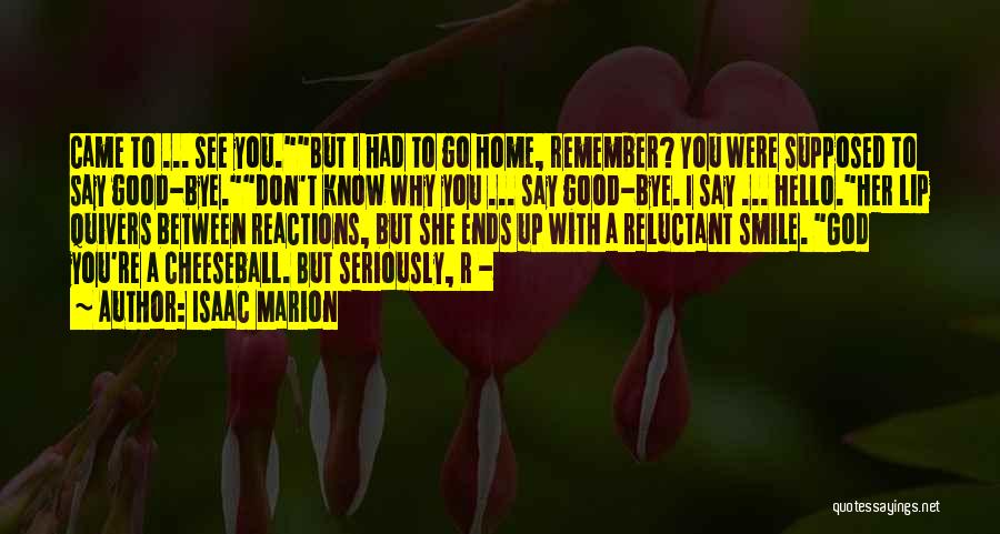 Isaac Marion Quotes: Came To ... See You.but I Had To Go Home, Remember? You Were Supposed To Say Good-bye.don't Know Why You