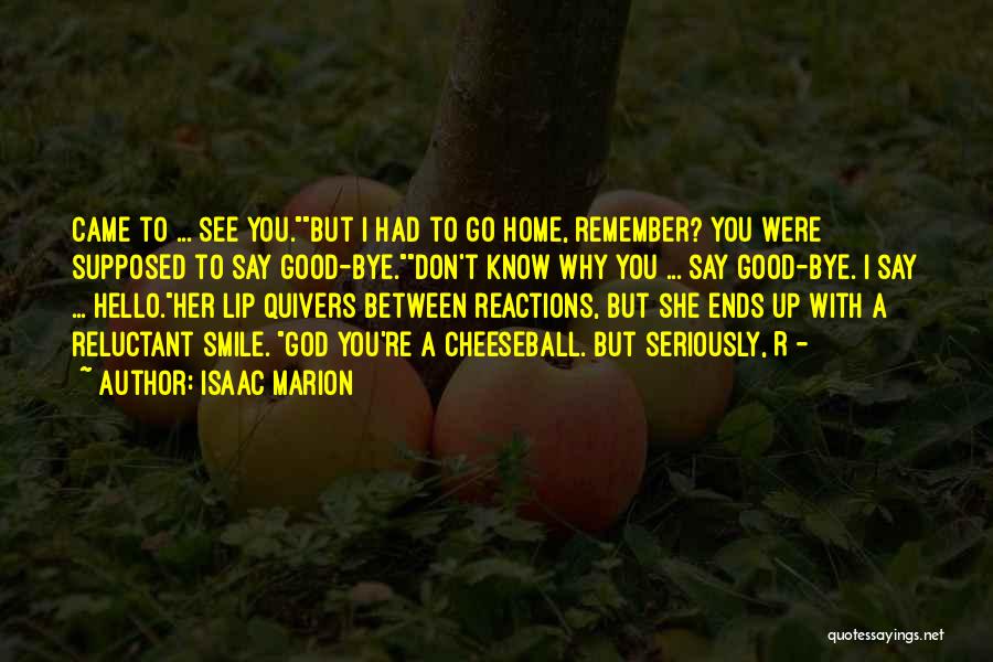 Isaac Marion Quotes: Came To ... See You.but I Had To Go Home, Remember? You Were Supposed To Say Good-bye.don't Know Why You