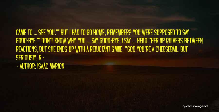 Isaac Marion Quotes: Came To ... See You.but I Had To Go Home, Remember? You Were Supposed To Say Good-bye.don't Know Why You