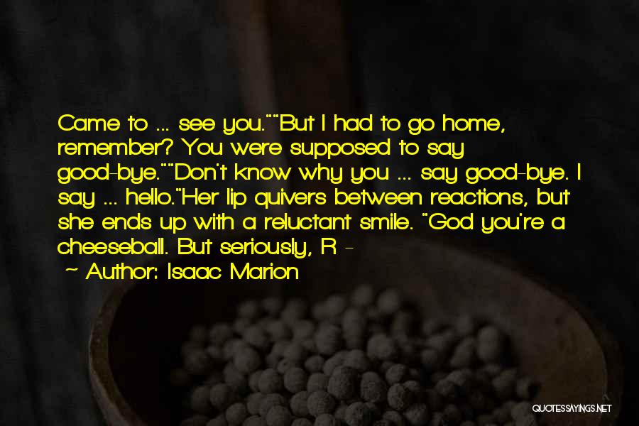 Isaac Marion Quotes: Came To ... See You.but I Had To Go Home, Remember? You Were Supposed To Say Good-bye.don't Know Why You
