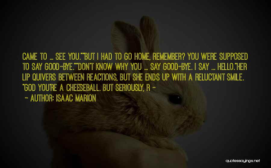 Isaac Marion Quotes: Came To ... See You.but I Had To Go Home, Remember? You Were Supposed To Say Good-bye.don't Know Why You