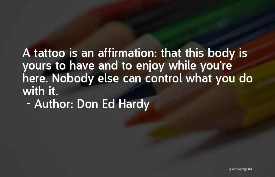 Don Ed Hardy Quotes: A Tattoo Is An Affirmation: That This Body Is Yours To Have And To Enjoy While You're Here. Nobody Else