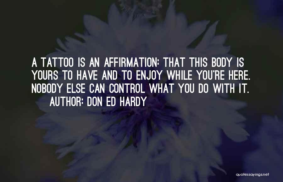 Don Ed Hardy Quotes: A Tattoo Is An Affirmation: That This Body Is Yours To Have And To Enjoy While You're Here. Nobody Else