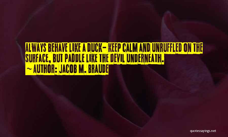 Jacob M. Braude Quotes: Always Behave Like A Duck- Keep Calm And Unruffled On The Surface, But Paddle Like The Devil Underneath.