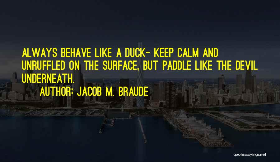 Jacob M. Braude Quotes: Always Behave Like A Duck- Keep Calm And Unruffled On The Surface, But Paddle Like The Devil Underneath.