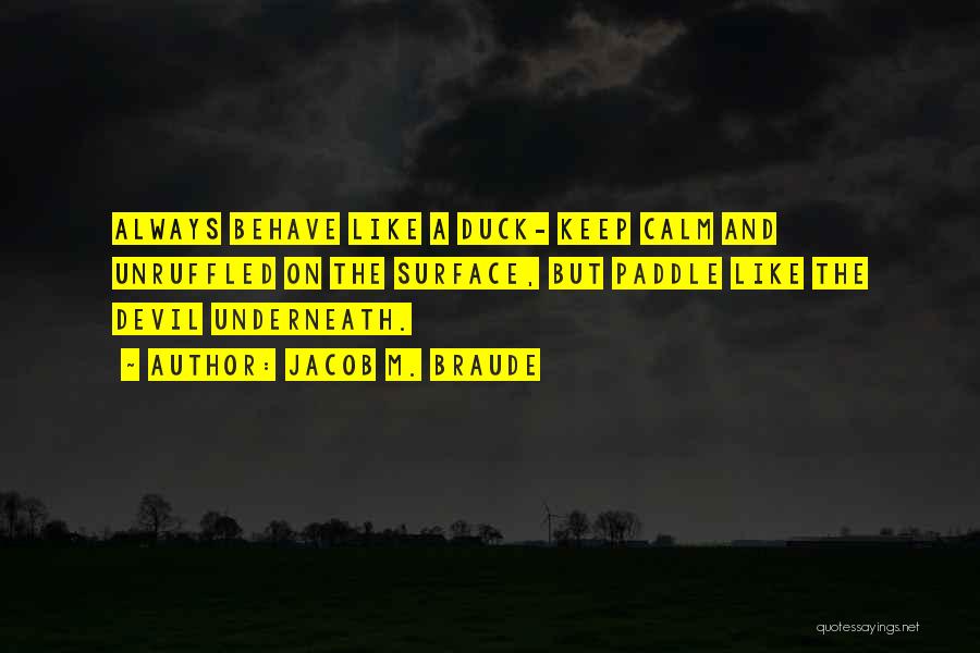 Jacob M. Braude Quotes: Always Behave Like A Duck- Keep Calm And Unruffled On The Surface, But Paddle Like The Devil Underneath.