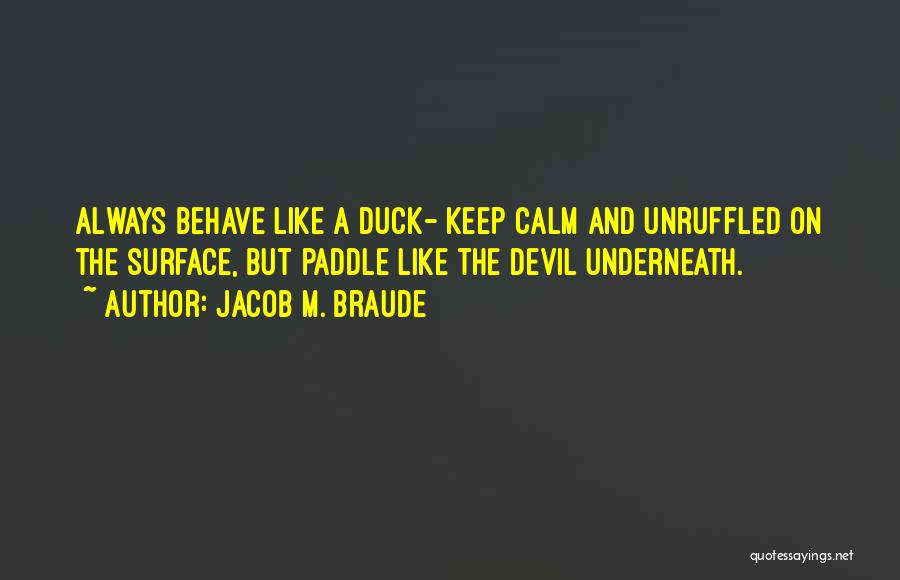 Jacob M. Braude Quotes: Always Behave Like A Duck- Keep Calm And Unruffled On The Surface, But Paddle Like The Devil Underneath.
