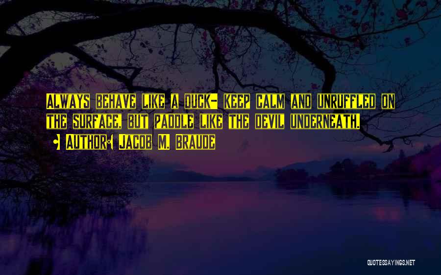 Jacob M. Braude Quotes: Always Behave Like A Duck- Keep Calm And Unruffled On The Surface, But Paddle Like The Devil Underneath.