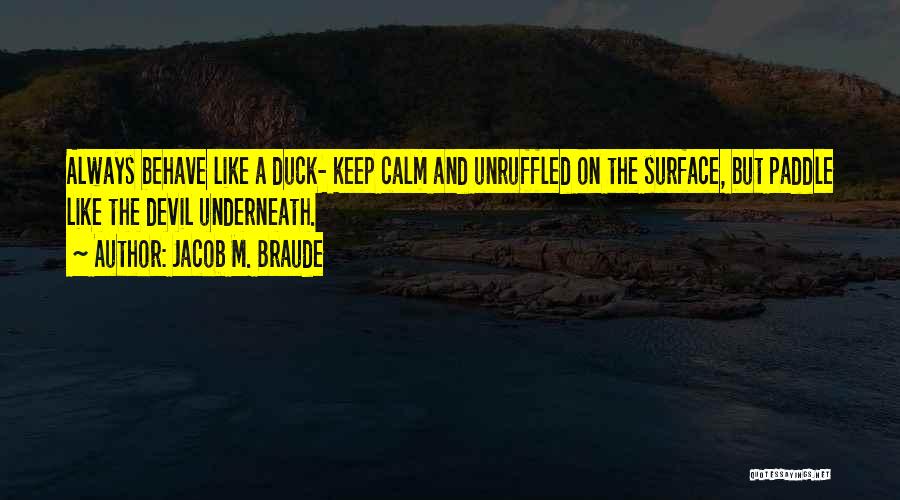 Jacob M. Braude Quotes: Always Behave Like A Duck- Keep Calm And Unruffled On The Surface, But Paddle Like The Devil Underneath.