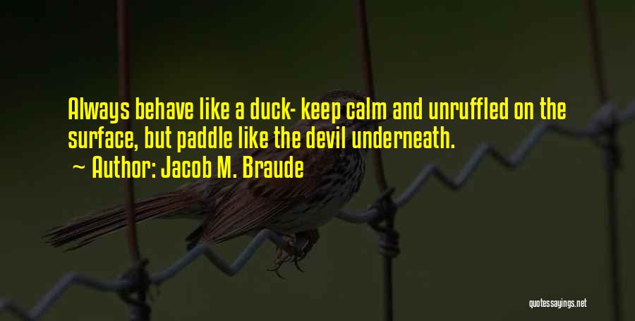 Jacob M. Braude Quotes: Always Behave Like A Duck- Keep Calm And Unruffled On The Surface, But Paddle Like The Devil Underneath.