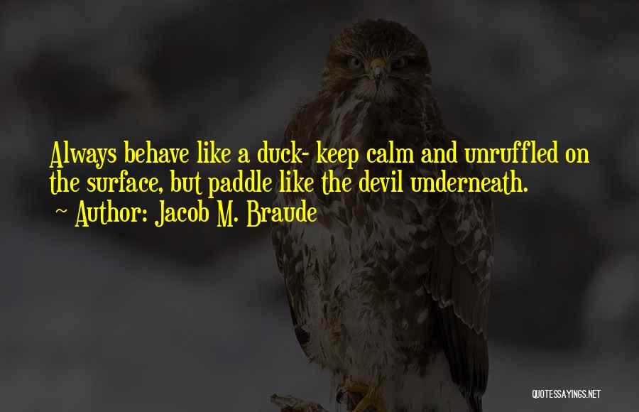 Jacob M. Braude Quotes: Always Behave Like A Duck- Keep Calm And Unruffled On The Surface, But Paddle Like The Devil Underneath.