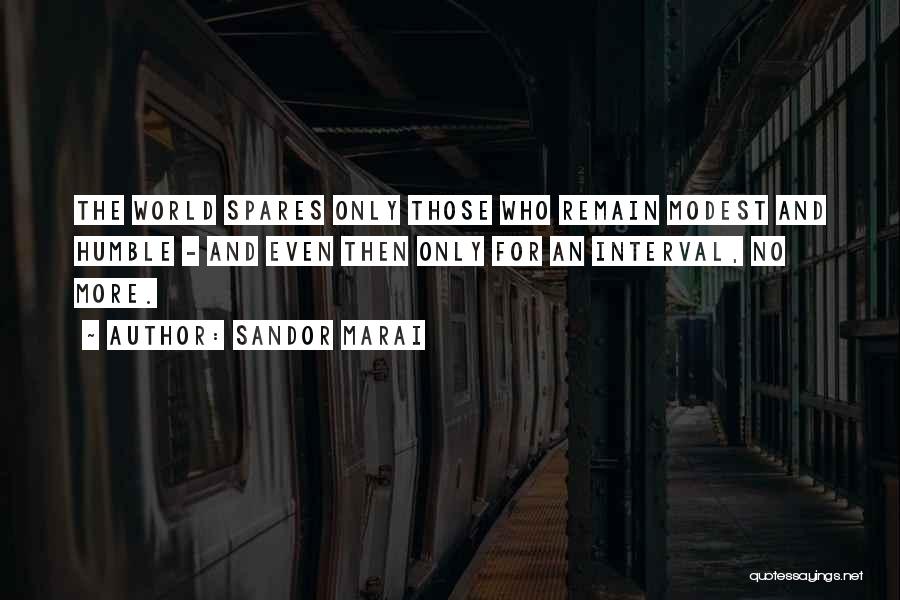 Sandor Marai Quotes: The World Spares Only Those Who Remain Modest And Humble - And Even Then Only For An Interval, No More.