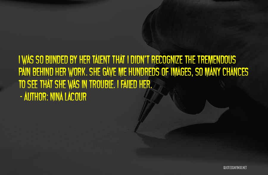 Nina LaCour Quotes: I Was So Blinded By Her Talent That I Didn't Recognize The Tremendous Pain Behind Her Work. She Gave Me