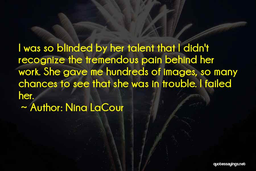 Nina LaCour Quotes: I Was So Blinded By Her Talent That I Didn't Recognize The Tremendous Pain Behind Her Work. She Gave Me