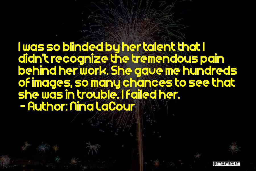 Nina LaCour Quotes: I Was So Blinded By Her Talent That I Didn't Recognize The Tremendous Pain Behind Her Work. She Gave Me