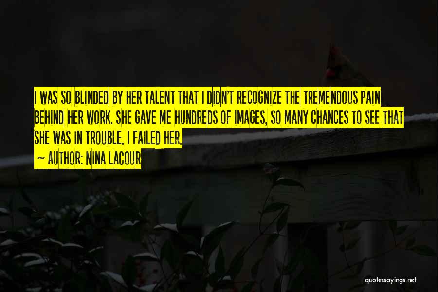 Nina LaCour Quotes: I Was So Blinded By Her Talent That I Didn't Recognize The Tremendous Pain Behind Her Work. She Gave Me